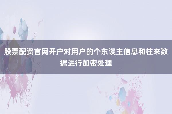 股票配资官网开户对用户的个东谈主信息和往来数据进行加密处理