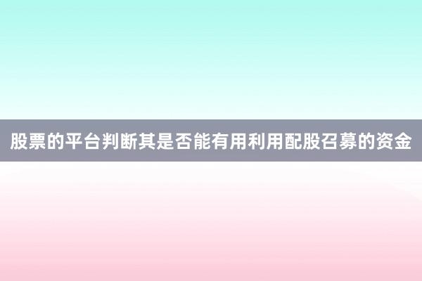股票的平台判断其是否能有用利用配股召募的资金