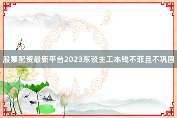 股票配资最新平台2023东谈主工本钱不菲且不巩固