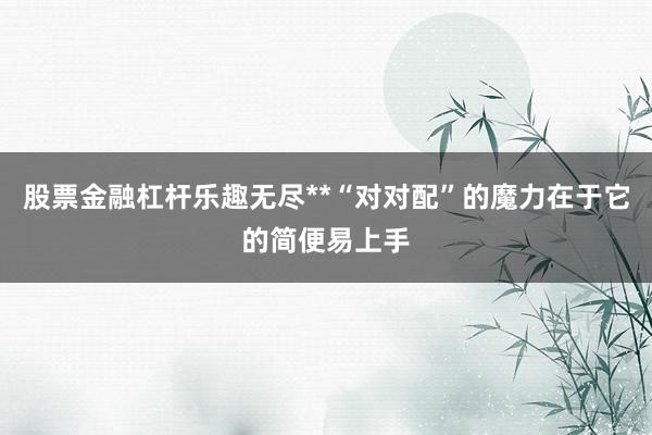 股票金融杠杆乐趣无尽**“对对配”的魔力在于它的简便易上手