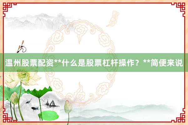 温州股票配资**什么是股票杠杆操作？**简便来说
