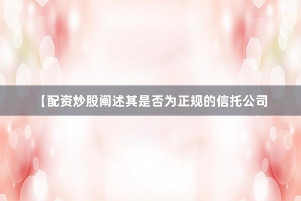 【配资炒股阐述其是否为正规的信托公司