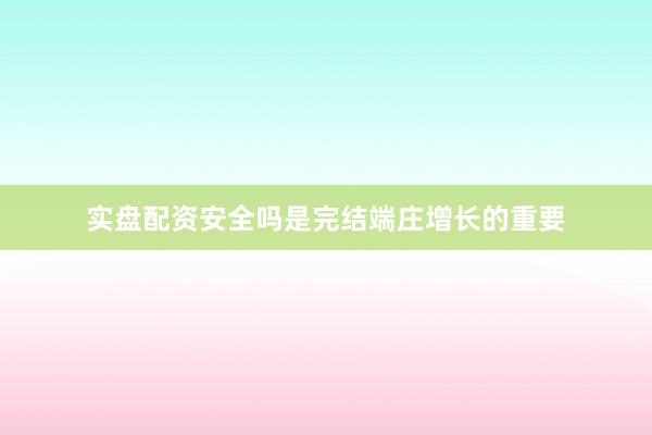 实盘配资安全吗是完结端庄增长的重要