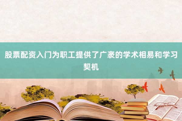股票配资入门为职工提供了广袤的学术相易和学习契机