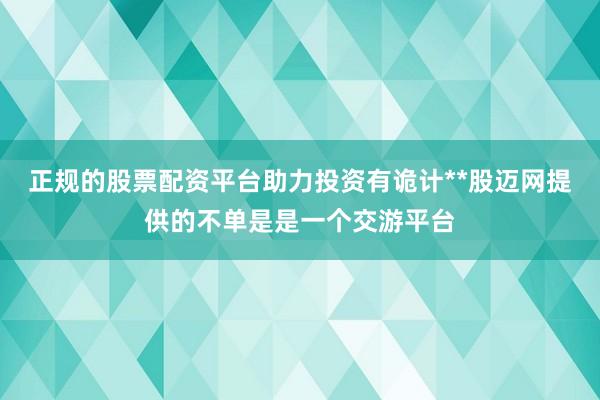 正规的股票配资平台助力投资有诡计**股迈网提供的不单是是一个交游平台
