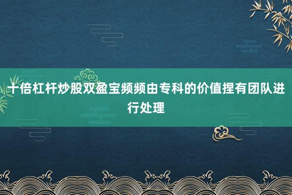 十倍杠杆炒股双盈宝频频由专科的价值捏有团队进行处理