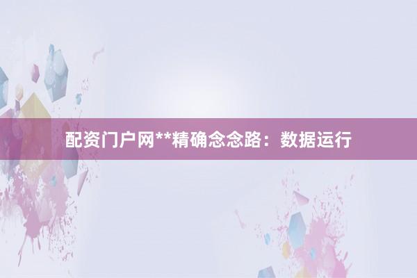 配资门户网**精确念念路：数据运行