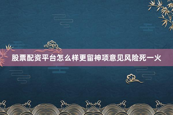 股票配资平台怎么样更留神项意见风险死一火