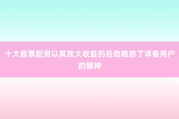 十大股票配资以其放大收益的后劲眩惑了详备用户的眼神