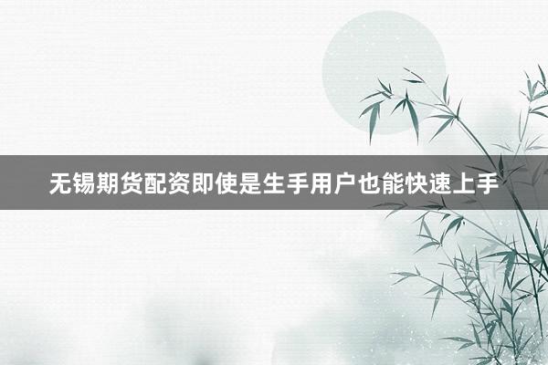 无锡期货配资即使是生手用户也能快速上手