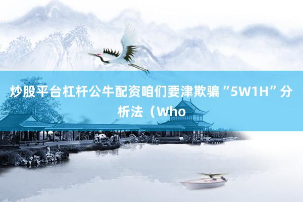 炒股平台杠杆公牛配资咱们要津欺骗“5W1H”分析法（Who