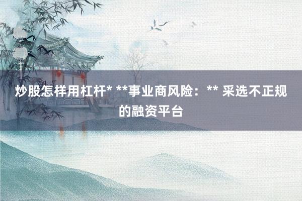 炒股怎样用杠杆* **事业商风险：** 采选不正规的融资平台