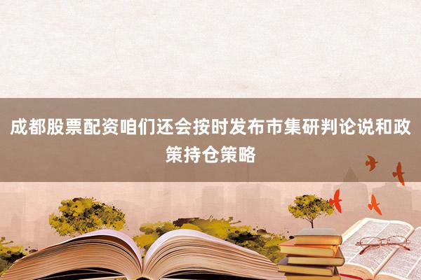 成都股票配资咱们还会按时发布市集研判论说和政策持仓策略