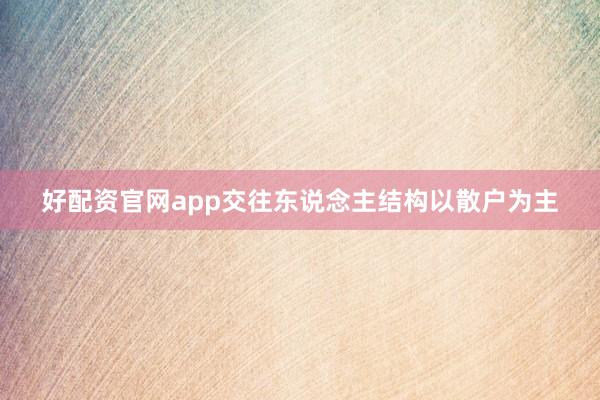 好配资官网app交往东说念主结构以散户为主