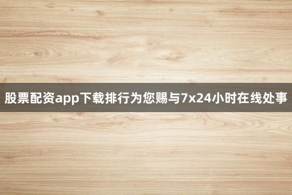 股票配资app下载排行为您赐与7x24小时在线处事