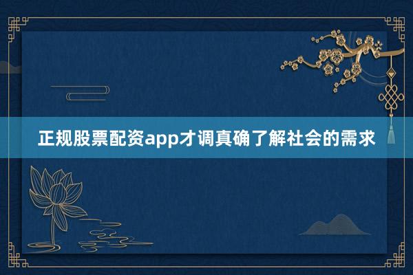 正规股票配资app才调真确了解社会的需求