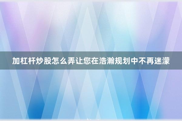 加杠杆炒股怎么弄让您在浩瀚规划中不再迷濛
