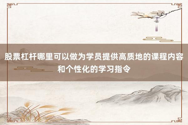 股票杠杆哪里可以做为学员提供高质地的课程内容和个性化的学习指令