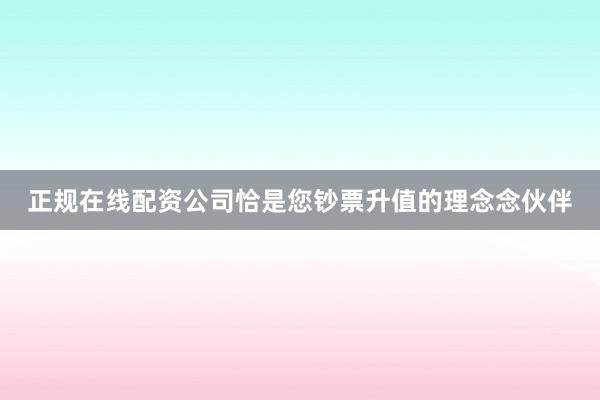 正规在线配资公司恰是您钞票升值的理念念伙伴