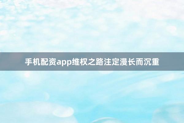 手机配资app维权之路注定漫长而沉重