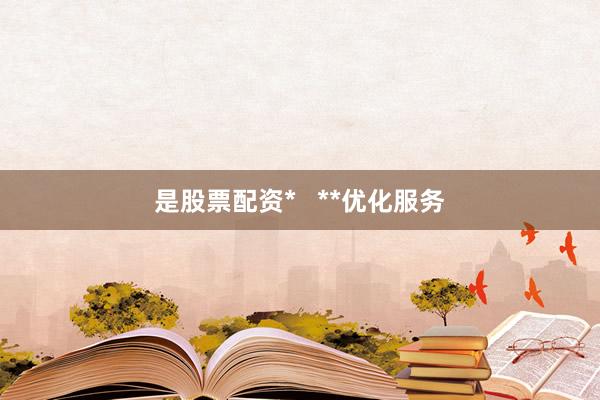 是股票配资*   **优化服务