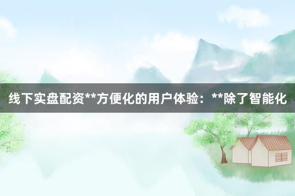 线下实盘配资**方便化的用户体验：**除了智能化