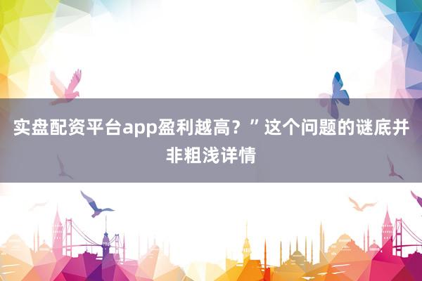 实盘配资平台app盈利越高？”这个问题的谜底并非粗浅详情