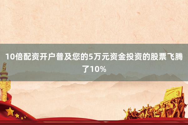 10倍配资开户普及您的5万元资金投资的股票飞腾了10%