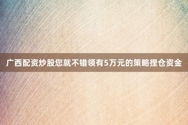 广西配资炒股您就不错领有5万元的策略捏仓资金