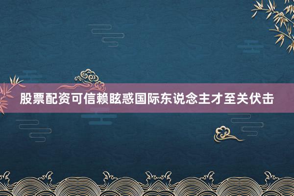 股票配资可信赖眩惑国际东说念主才至关伏击