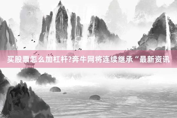 买股票怎么加杠杆?奔牛网将连续继承“最新资讯