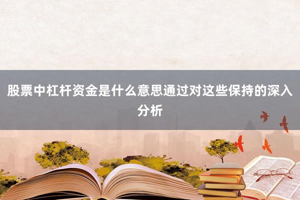 股票中杠杆资金是什么意思通过对这些保持的深入分析