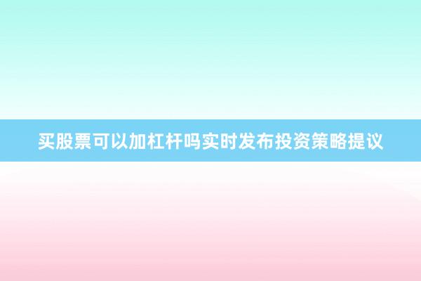 买股票可以加杠杆吗实时发布投资策略提议