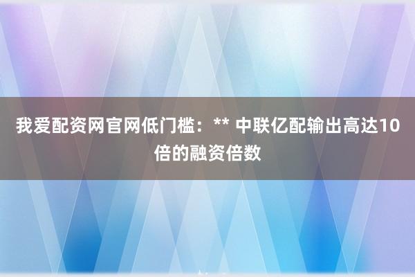 我爱配资网官网低门槛：** 中联亿配输出高达10倍的融资倍数