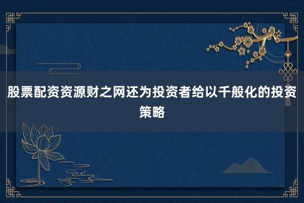 股票配资资源财之网还为投资者给以千般化的投资策略