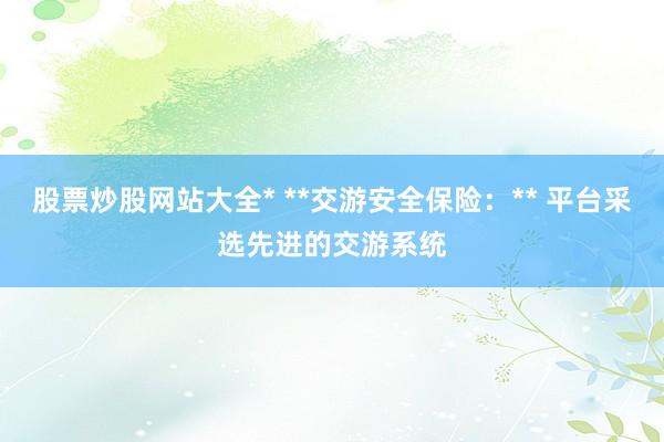股票炒股网站大全* **交游安全保险：** 平台采选先进的交游系统