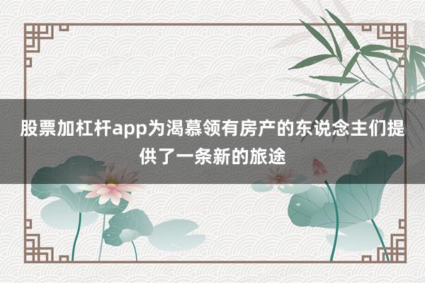 股票加杠杆app为渴慕领有房产的东说念主们提供了一条新的旅途
