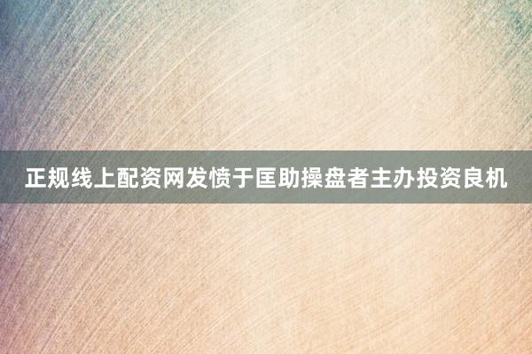 正规线上配资网发愤于匡助操盘者主办投资良机