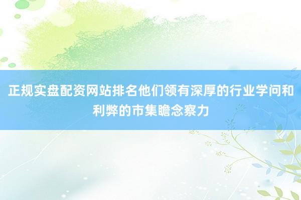 正规实盘配资网站排名他们领有深厚的行业学问和利弊的市集瞻念察力