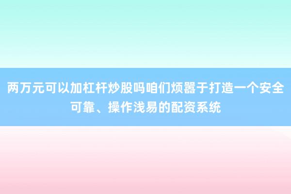 两万元可以加杠杆炒股吗咱们烦嚣于打造一个安全可靠、操作浅易的配资系统