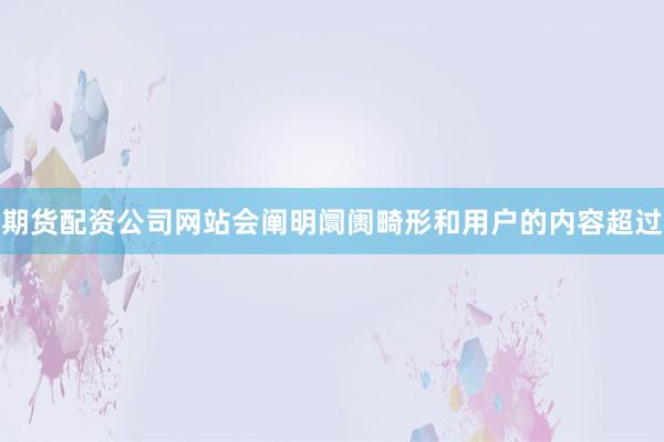 期货配资公司网站会阐明阛阓畸形和用户的内容超过