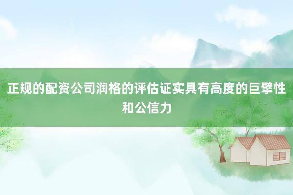 正规的配资公司润格的评估证实具有高度的巨擘性和公信力