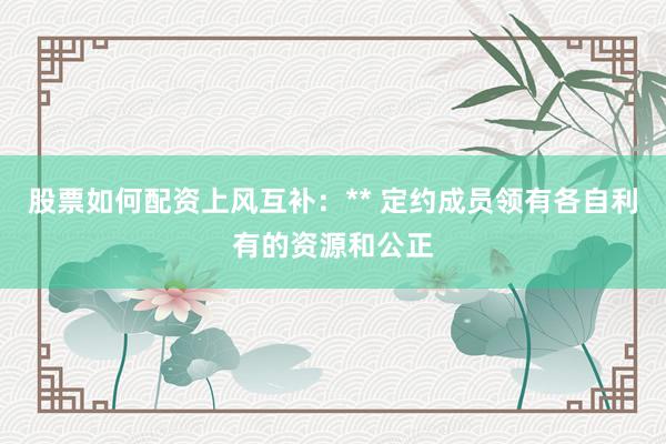 股票如何配资上风互补：** 定约成员领有各自利有的资源和公正