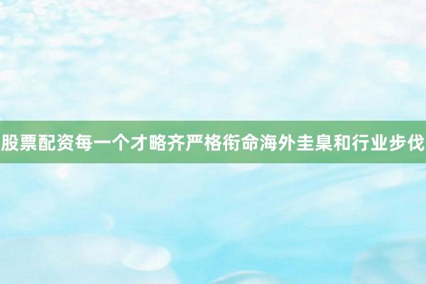 股票配资每一个才略齐严格衔命海外圭臬和行业步伐