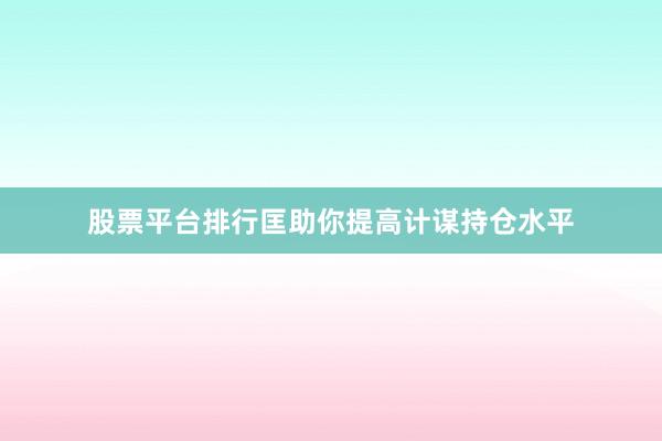股票平台排行匡助你提高计谋持仓水平