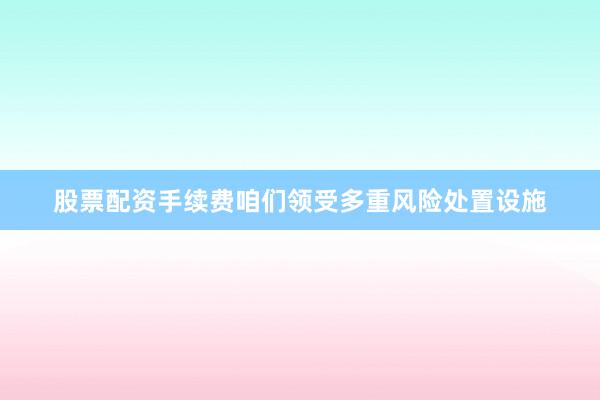 股票配资手续费咱们领受多重风险处置设施