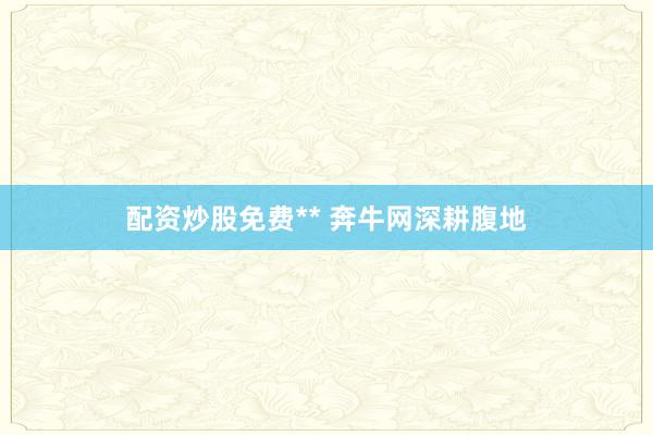 配资炒股免费** 奔牛网深耕腹地