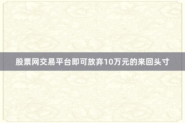 股票网交易平台即可放弃10万元的来回头寸