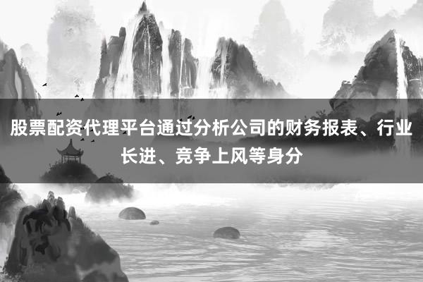 股票配资代理平台通过分析公司的财务报表、行业长进、竞争上风等身分
