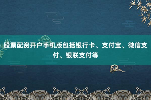 股票配资开户手机版包括银行卡、支付宝、微信支付、银联支付等